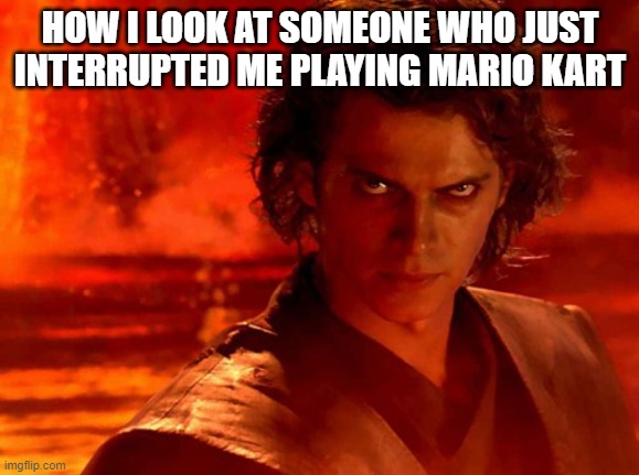 life be like | HOW I LOOK AT SOMEONE WHO JUST INTERRUPTED ME PLAYING MARIO KART | image tagged in memes,you underestimate my power | made w/ Imgflip meme maker