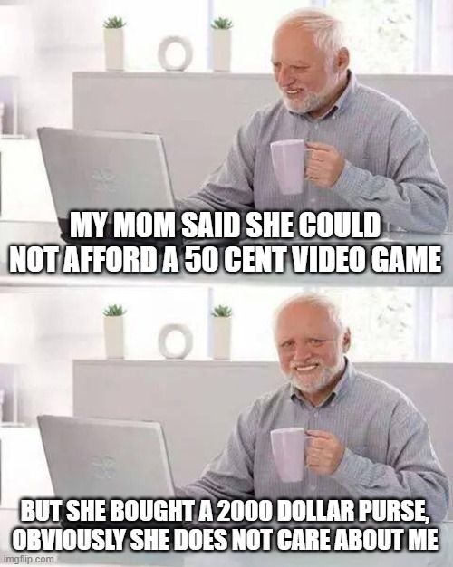 Hide the Pain Harold Meme | MY MOM SAID SHE COULD NOT AFFORD A 50 CENT VIDEO GAME BUT SHE BOUGHT A 2000 DOLLAR PURSE, OBVIOUSLY SHE DOES NOT CARE ABOUT ME | image tagged in memes,hide the pain harold | made w/ Imgflip meme maker