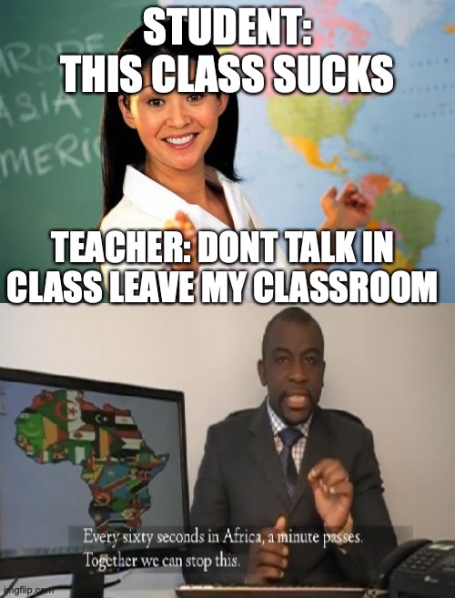 (blank description) | STUDENT: THIS CLASS SUCKS; TEACHER: DONT TALK IN CLASS LEAVE MY CLASSROOM | image tagged in memes,unhelpful high school teacher,every 60 seconds in africa a minute passes | made w/ Imgflip meme maker