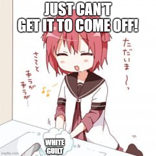 kawaii girl washing hands | JUST CAN'T GET IT TO COME OFF! WHITE GUILT | image tagged in kawaii girl washing hands | made w/ Imgflip meme maker