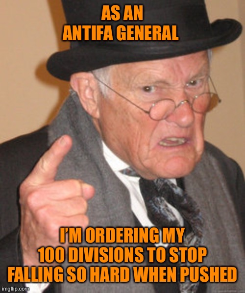Back In My Day Meme | AS AN ANTIFA GENERAL I’M ORDERING MY 100 DIVISIONS TO STOP FALLING SO HARD WHEN PUSHED | image tagged in memes,back in my day | made w/ Imgflip meme maker