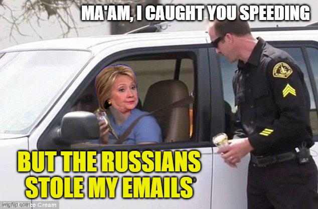 Hillary pulled over by cop | MA'AM, I CAUGHT YOU SPEEDING BUT THE RUSSIANS STOLE MY EMAILS | image tagged in hillary pulled over by cop | made w/ Imgflip meme maker