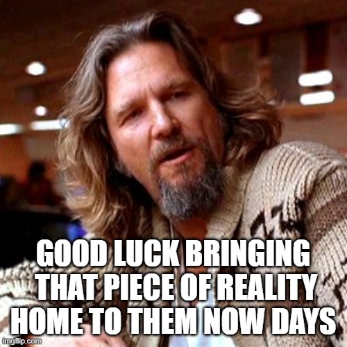 Confused Lebowski Meme | GOOD LUCK BRINGING  THAT PIECE OF REALITY HOME TO THEM NOW DAYS | image tagged in memes,confused lebowski | made w/ Imgflip meme maker