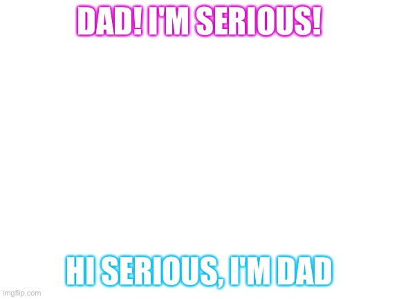 Ahhhh a classic |  DAD! I'M SERIOUS! HI SERIOUS, I'M DAD | image tagged in blank white template | made w/ Imgflip meme maker