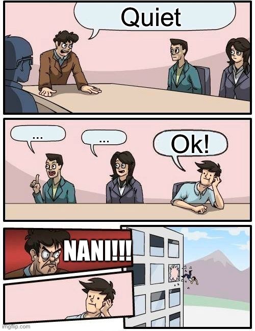 Quiet | Quiet; ... ... Ok! NANI!!! | image tagged in memes,boardroom meeting suggestion | made w/ Imgflip meme maker