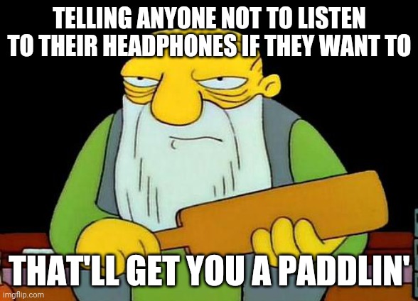 That's a paddlin' | TELLING ANYONE NOT TO LISTEN TO THEIR HEADPHONES IF THEY WANT TO; THAT'LL GET YOU A PADDLIN' | image tagged in memes,that's a paddlin' | made w/ Imgflip meme maker