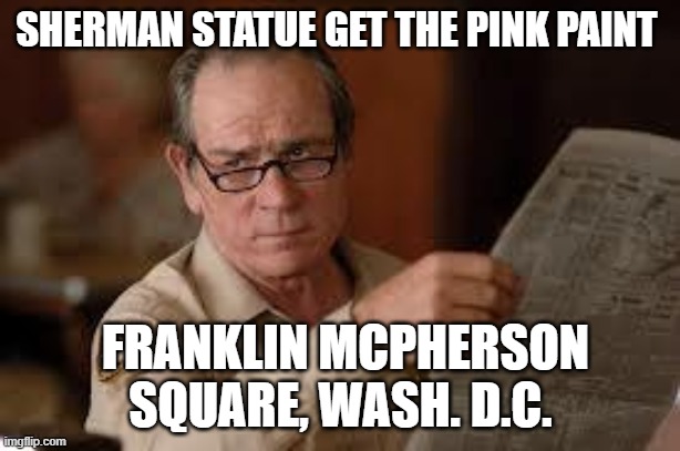 no country for old men tommy lee jones | SHERMAN STATUE GET THE PINK PAINT FRANKLIN MCPHERSON SQUARE, WASH. D.C. | image tagged in no country for old men tommy lee jones | made w/ Imgflip meme maker