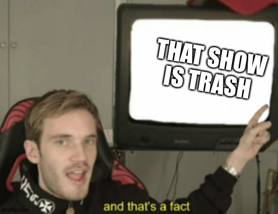 and that's a fact | THAT SHOW IS TRASH | image tagged in and that's a fact | made w/ Imgflip meme maker