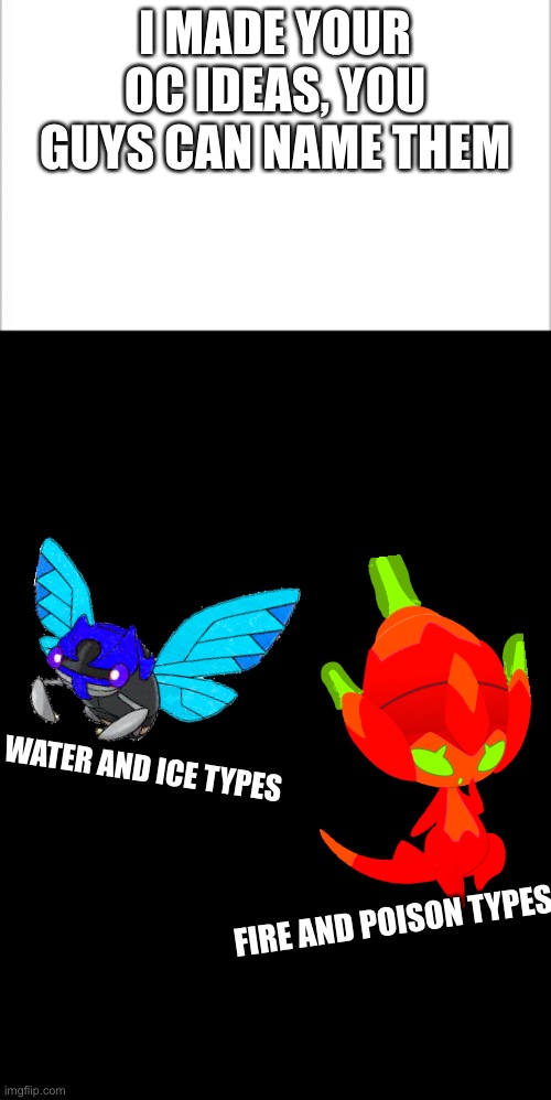Theirs more on the way, I’m trying to think of what would be a good fusion right now | I MADE YOUR OC IDEAS, YOU GUYS CAN NAME THEM; WATER AND ICE TYPES; FIRE AND POISON TYPES | image tagged in white background,blank template | made w/ Imgflip meme maker