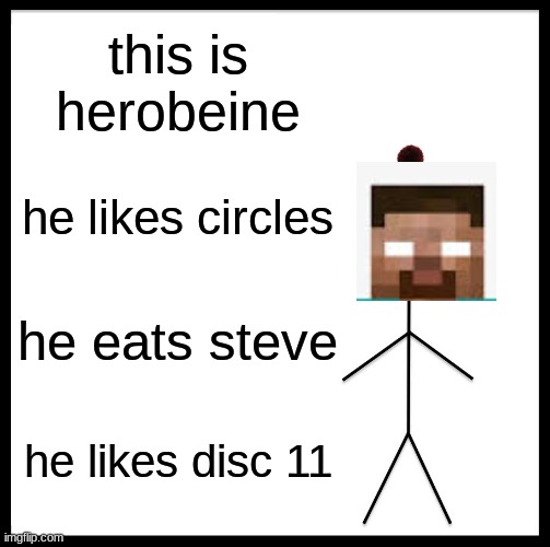 EEEEEEEEEEEEEEEEEEEEEEEEEEEEEEEEEEEEEEEEEEEEEEEEEEEE | this is herobeine; he likes circles; he eats steve; he likes disc 11 | image tagged in memes,be like bill | made w/ Imgflip meme maker
