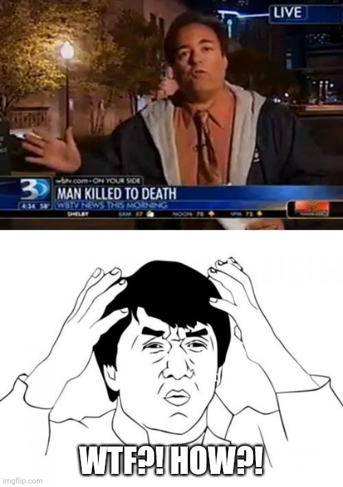 Man killed to death. | WTF?! HOW?! | image tagged in memes,jackie chan wtf,epic fail,funny meme,funny | made w/ Imgflip meme maker