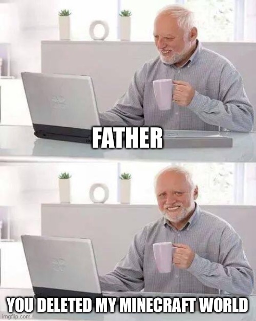Father deletes sons Minecraft world | FATHER; YOU DELETED MY MINECRAFT WORLD | image tagged in memes,hide the pain harold | made w/ Imgflip meme maker