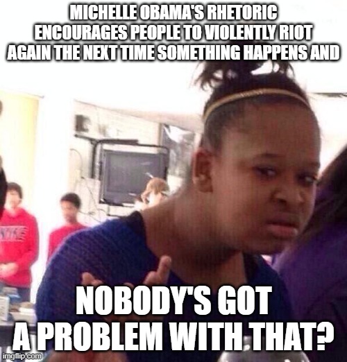 Black Girl Wat | MICHELLE OBAMA'S RHETORIC ENCOURAGES PEOPLE TO VIOLENTLY RIOT AGAIN THE NEXT TIME SOMETHING HAPPENS AND; NOBODY'S GOT A PROBLEM WITH THAT? | image tagged in memes,black girl wat | made w/ Imgflip meme maker