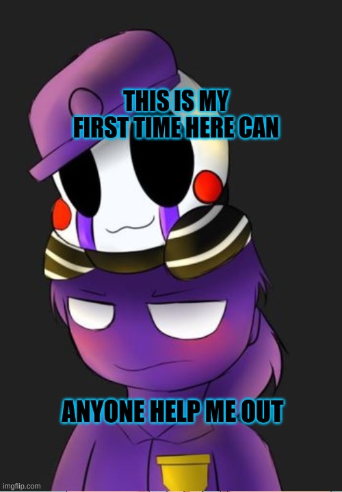 FNaF | THIS IS MY FIRST TIME HERE CAN; ANYONE HELP ME OUT | image tagged in fnaf | made w/ Imgflip meme maker