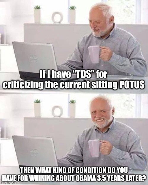 Why the "TDS" accusations are particularly inapt for adherents of Obamagate and Killary conspiracies. | If I have “TDS” for criticizing the current sitting POTUS THEN WHAT KIND OF CONDITION DO YOU HAVE FOR WHINING ABOUT OBAMA 3.5 YEARS LATER? | image tagged in memes,hide the pain harold,trump derangement syndrome,conspiracy theories,conservative logic,conspiracy theory | made w/ Imgflip meme maker