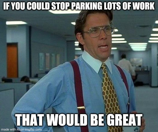 LOL. | IF YOU COULD STOP PARKING LOTS OF WORK; THAT WOULD BE GREAT | image tagged in memes,that would be great,funny | made w/ Imgflip meme maker