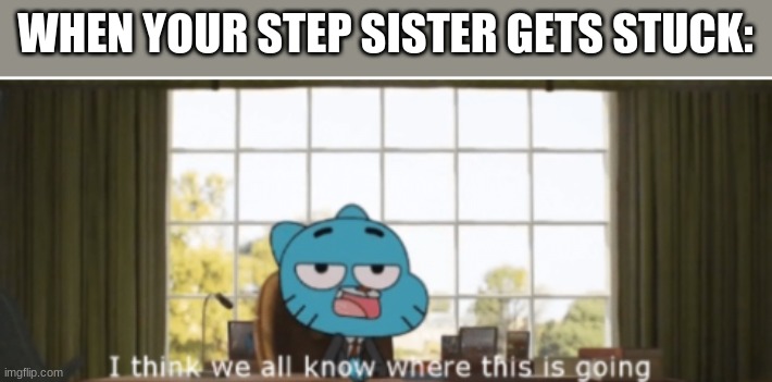 I think we all know where this is going | WHEN YOUR STEP SISTER GETS STUCK: | image tagged in i think we all know where this is going | made w/ Imgflip meme maker