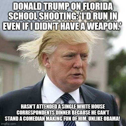 Bad ass? No! Lard ass? Yes! | DONALD TRUMP ON FLORIDA SCHOOL SHOOTING: 'I'D RUN IN EVEN IF I DIDN'T HAVE A WEAPON.'; HASN'T ATTENDED A SINGLE WHITE HOUSE CORRESPONDENTS DINNER BECAUSE HE CAN'T STAND A COMEDIAN MAKING FUN OF HIM. UNLIKE OBAMA! | image tagged in memes,donald trump,coward,run away,chicken | made w/ Imgflip meme maker