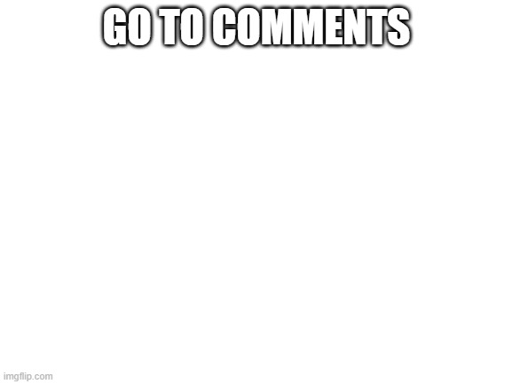 Blank White Template |  GO TO COMMENTS | image tagged in blank white template | made w/ Imgflip meme maker