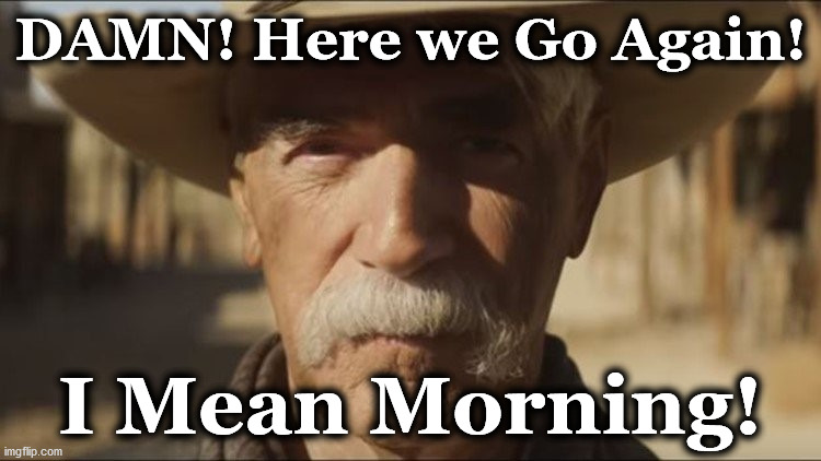 morning | DAMN! Here we Go Again! I Mean Morning! | image tagged in morning | made w/ Imgflip meme maker