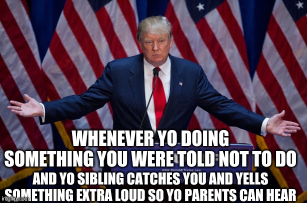 Donald Trump | WHENEVER YO DOING SOMETHING YOU WERE TOLD NOT TO DO; AND YO SIBLING CATCHES YOU AND YELLS SOMETHING EXTRA LOUD SO YO PARENTS CAN HEAR | image tagged in donald trump | made w/ Imgflip meme maker