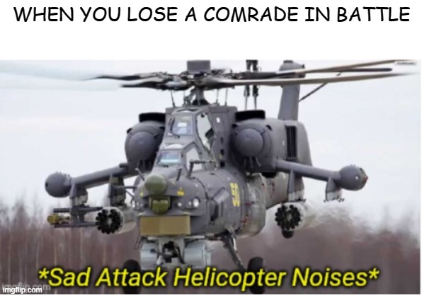 The helicopter | WHEN YOU LOSE A COMRADE IN BATTLE | image tagged in sad attack helicopter noises | made w/ Imgflip meme maker