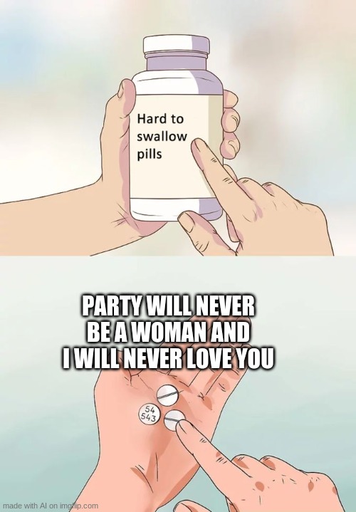 Hard To Swallow Pills Meme | PARTY WILL NEVER BE A WOMAN AND I WILL NEVER LOVE YOU | image tagged in memes,hard to swallow pills | made w/ Imgflip meme maker