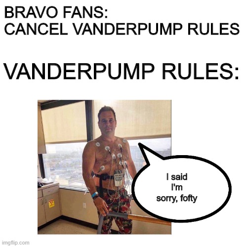 Cancel Vanderpump Rules | BRAVO FANS: CANCEL VANDERPUMP RULES; VANDERPUMP RULES:; I said I'm sorry, fofty | image tagged in funny,bravo,reality tv,cancelled | made w/ Imgflip meme maker