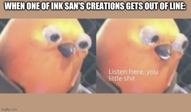 Undertale AU's In a Nutshell #6 Ink Sans | WHEN ONE OF INK SAN'S CREATIONS GETS OUT OF LINE: | image tagged in listen here you little shit bird | made w/ Imgflip meme maker