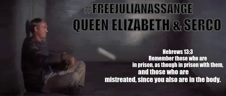 QUEEN ELIZABETH 11 [SERCO] | #FREEJULIANASSANGE; QUEEN ELIZABETH & SERCO; Hebrews 13:3 Remember those who are in prison, as though in prison with them, and those who are mistreated, since you also are in the body. | image tagged in free,julian assange,parliament,white house,doj,queen elizabeth | made w/ Imgflip meme maker