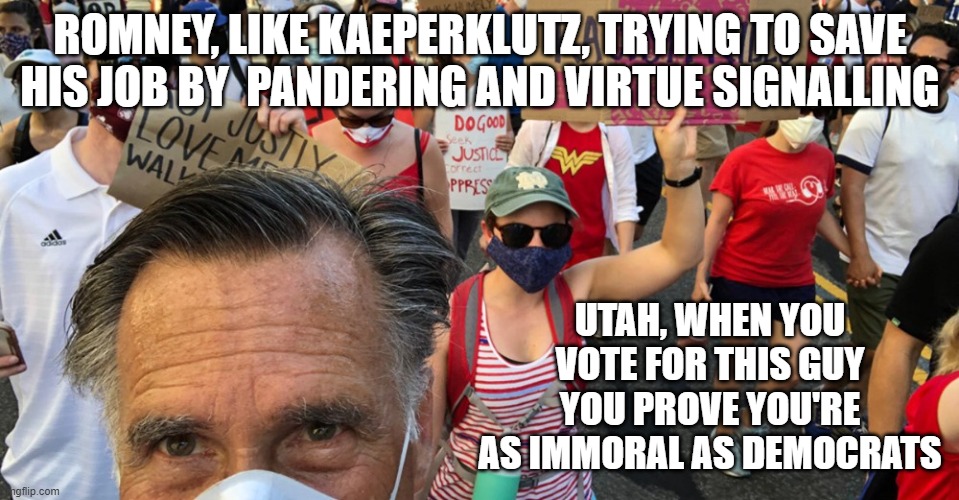 If Romney is so virtuous, why does he still lie about being a Republican? | ROMNEY, LIKE KAEPERKLUTZ, TRYING TO SAVE HIS JOB BY  PANDERING AND VIRTUE SIGNALLING; UTAH, WHEN YOU VOTE FOR THIS GUY YOU PROVE YOU'RE AS IMMORAL AS DEMOCRATS | image tagged in romney,irrelevant romney,keep america great | made w/ Imgflip meme maker