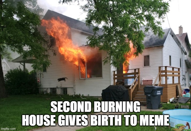 SECOND BURNING HOUSE GIVES BIRTH TO MEME | image tagged in memes | made w/ Imgflip meme maker