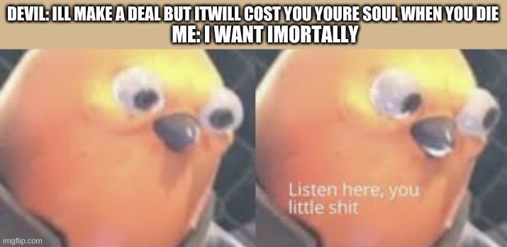 loop holes | DEVIL: ILL MAKE A DEAL BUT ITWILL COST YOU YOURE SOUL WHEN YOU DIE; ME: I WANT IMORTALLY | image tagged in listen here you little shit bird | made w/ Imgflip meme maker