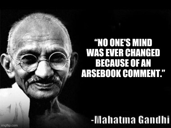 Eh? | “NO ONE'S MIND WAS EVER CHANGED BECAUSE OF AN ARSEBOOK COMMENT.” | image tagged in mahatma gandhi rocks,facebook,influence | made w/ Imgflip meme maker