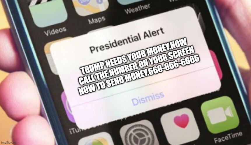 Trump now | TRUMP NEEDS YOUR MONEY.NOW CALL THE NUMBER ON YOUR SCREEN NOW TO SEND MONEY.666-666-6666 | image tagged in memes,presidential alert | made w/ Imgflip meme maker