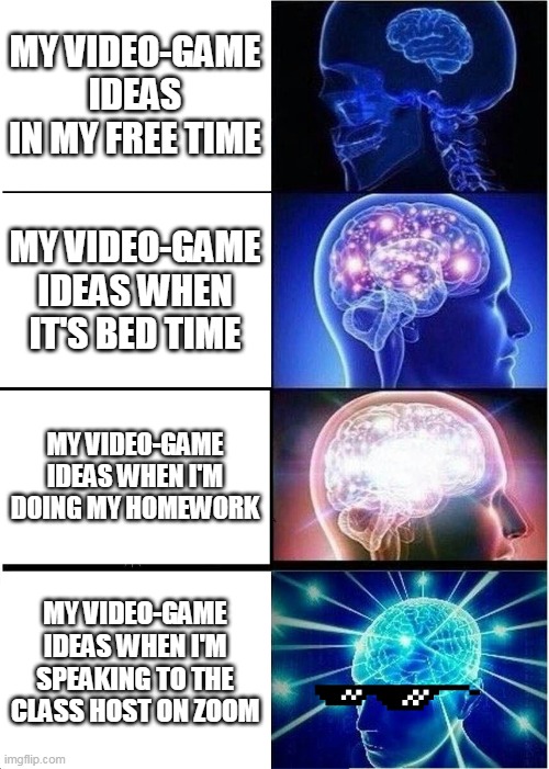 My video-game ideas | MY VIDEO-GAME IDEAS IN MY FREE TIME; MY VIDEO-GAME IDEAS WHEN IT'S BED TIME; MY VIDEO-GAME IDEAS WHEN I'M DOING MY HOMEWORK; MY VIDEO-GAME IDEAS WHEN I'M SPEAKING TO THE CLASS HOST ON ZOOM | image tagged in expanding brain,memes,doing the wrong thing | made w/ Imgflip meme maker