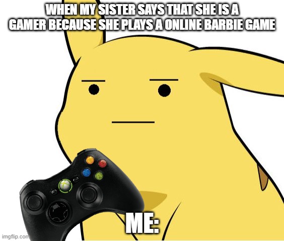 Pikachu Is Not Amused | WHEN MY SISTER SAYS THAT SHE IS A GAMER BECAUSE SHE PLAYS A ONLINE BARBIE GAME; ME: | image tagged in pikachu is not amused | made w/ Imgflip meme maker