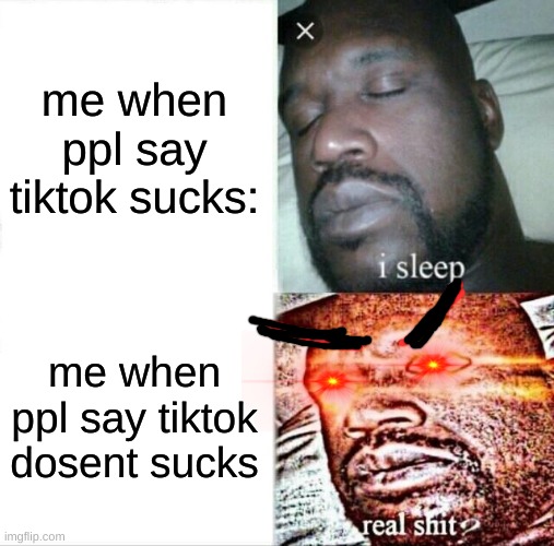this is for stupid ppl who like tiktok | me when ppl say tiktok sucks:; me when ppl say tiktok dosent sucks | image tagged in memes,sleeping shaq | made w/ Imgflip meme maker