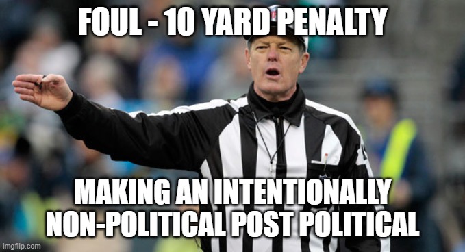 Foul - making it political | FOUL - 10 YARD PENALTY; MAKING AN INTENTIONALLY NON-POLITICAL POST POLITICAL | image tagged in nfl ref referee call foul penalty,political | made w/ Imgflip meme maker