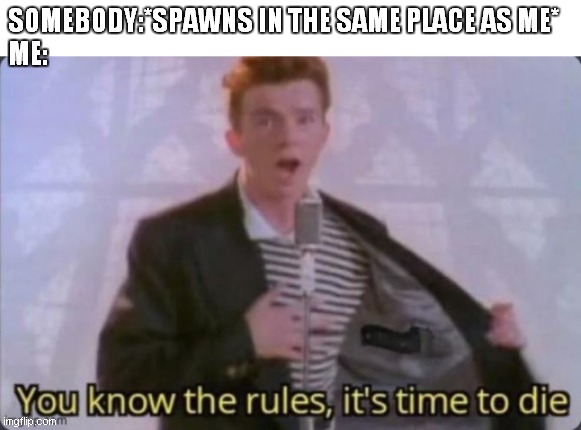 SOMEBODY:*SPAWNS IN THE SAME PLACE AS ME*
ME: | image tagged in rick astley you know the rules | made w/ Imgflip meme maker