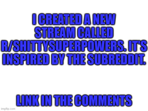Blank White Template | I CREATED A NEW STREAM CALLED R/SHITTYSUPERPOWERS. IT'S INSPIRED BY THE SUBREDDIT. LINK IN THE COMMENTS | image tagged in blank white template | made w/ Imgflip meme maker