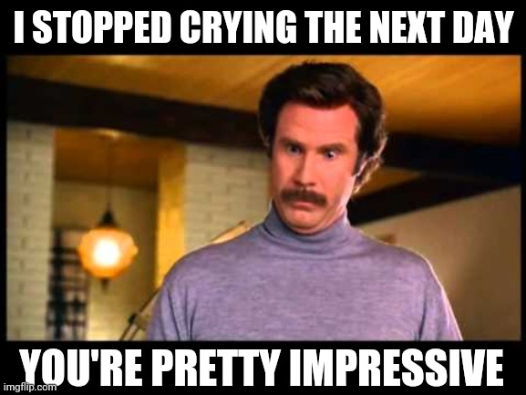 Anchorman I'm Impressed | I STOPPED CRYING THE NEXT DAY YOU'RE PRETTY IMPRESSIVE | image tagged in anchorman i'm impressed | made w/ Imgflip meme maker