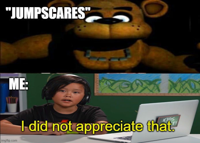Stop scaring me. | "JUMPSCARES"; ME:; I did not appreciate that. | image tagged in kids react,five nights at freddy's | made w/ Imgflip meme maker
