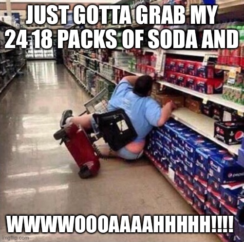 WWWWOOOOAAAAHHH | JUST GOTTA GRAB MY 24 18 PACKS OF SODA AND; WWWWOOOAAAAHHHHH!!!! | image tagged in fat person falling over | made w/ Imgflip meme maker