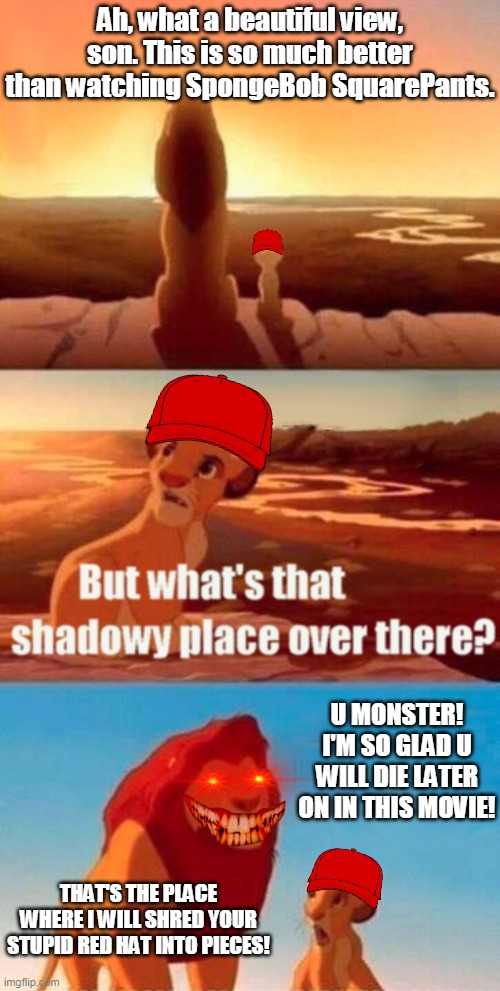 What is that shadowy place? | Ah, what a beautiful view, son. This is so much better than watching SpongeBob SquarePants. U MONSTER! I'M SO GLAD U WILL DIE LATER ON IN THIS MOVIE! THAT'S THE PLACE WHERE I WILL SHRED YOUR STUPID RED HAT INTO PIECES! | image tagged in memes,simba shadowy place,hat | made w/ Imgflip meme maker