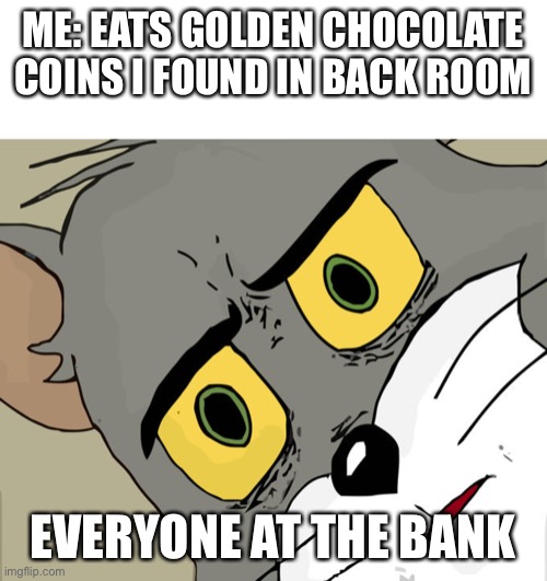 ME: EATS GOLDEN CHOCOLATE COINS I FOUND IN BACK ROOM; EVERYONE AT THE BANK | image tagged in memes,unsettled tom | made w/ Imgflip meme maker