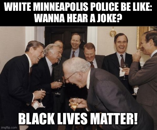 Black lives DO MATTER | WHITE MINNEAPOLIS POLICE BE LIKE:
WANNA HEAR A JOKE? BLACK LIVES MATTER! | image tagged in memes,laughing men in suits | made w/ Imgflip meme maker