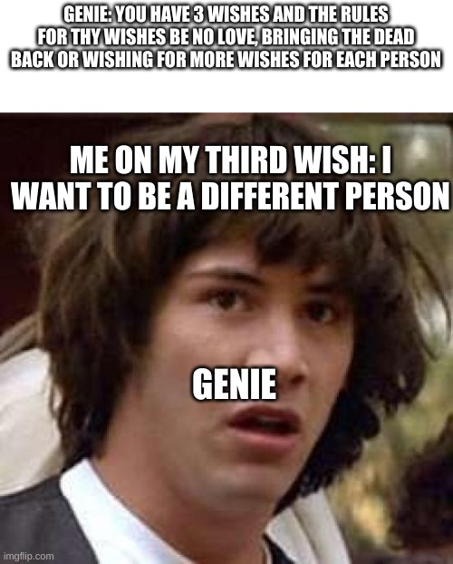 loop holes galore | GENIE: YOU HAVE 3 WISHES AND THE RULES FOR THY WISHES BE NO LOVE, BRINGING THE DEAD BACK OR WISHING FOR MORE WISHES FOR EACH PERSON; ME ON MY THIRD WISH: I WANT TO BE A DIFFERENT PERSON; GENIE | image tagged in memes,conspiracy keanu | made w/ Imgflip meme maker