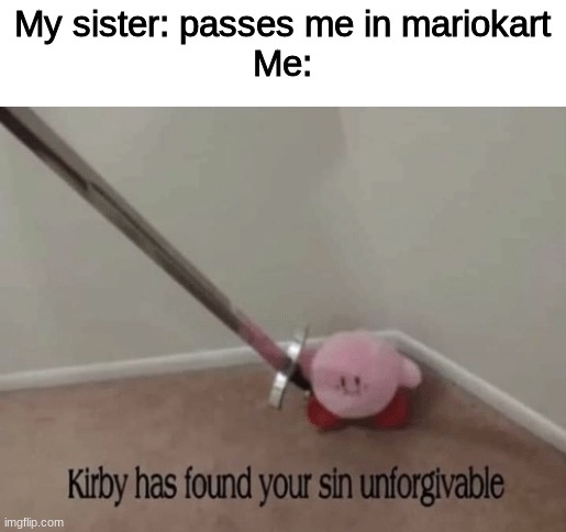 Just because I'm a girl doesn't mean I'm not aggressive when it comes to videogames | My sister: passes me in mariokart
Me: | image tagged in kirby has found your sin unforgivable | made w/ Imgflip meme maker