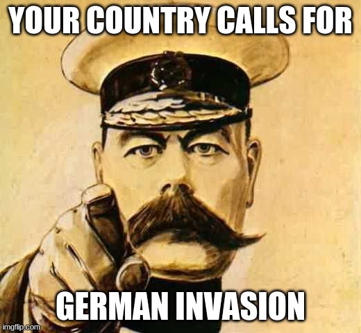 Your Country Needs YOU | YOUR COUNTRY CALLS FOR; GERMAN INVASION | image tagged in your country needs you | made w/ Imgflip meme maker
